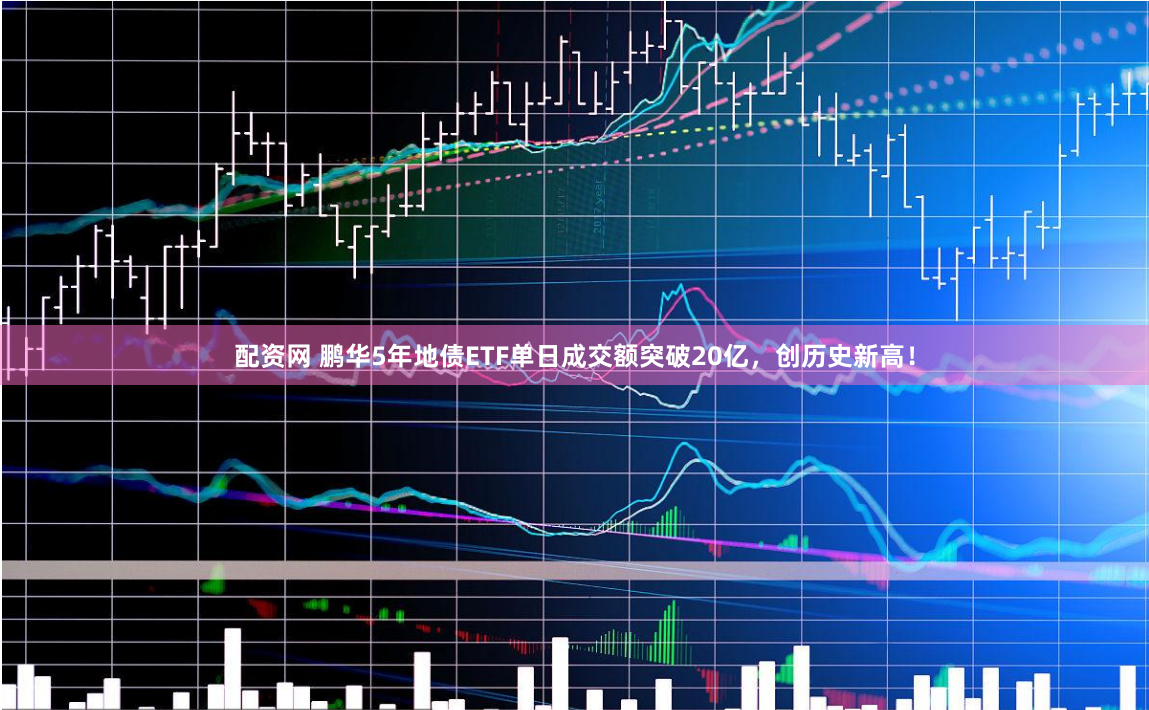 配资网 鹏华5年地债ETF单日成交额突破20亿，创历史新高！