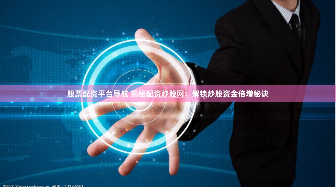 股票配资平台导航 揭秘配资炒股网：解锁炒股资金倍增秘诀